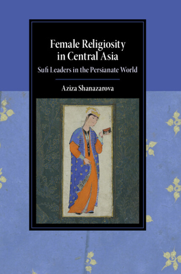 Female Religiosity in Central Asia: Sufi Leaders in the Persianate World (Cambridge Studies in Islamic Civilization)