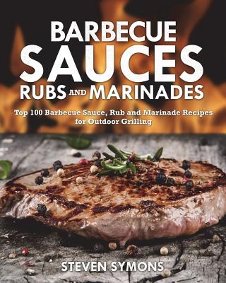 Barbecue Sauces Rubs and Marinades: Top 100 Barbecue Sauce, Rub and Marinade Recipes for Outdoor Grilling Cover Image