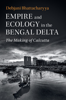 Empire and Ecology in the Bengal Delta: The Making of Calcutta (Studies in Environment and History) Cover Image