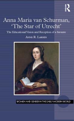 Anna Maria Van Schurman, 'The Star of Utrecht': The Educational Vision and Reception of a Savante (Women and Gender in the Early Modern World)