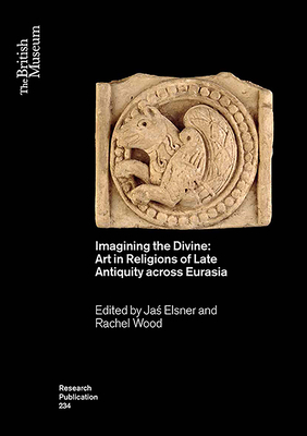 Imagining the Divine: Art in Religions of Late Antiquity Across Eurasia (British Museum Research Publications #234) By Jaś Elsner (Editor), Rachel Wood (Editor) Cover Image