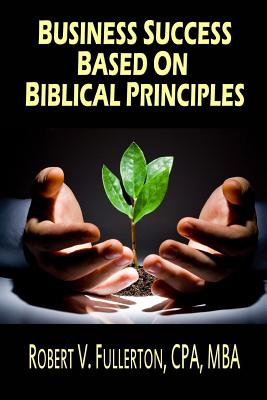 Business Success Based on Biblical Principles By Robert V. Fullerton Cpa Cover Image