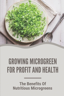 Growing Microgreen For Profit And Health: The Benefits Of Nutritious Microgreens: Instruction To Grow Microgreen In Kitchen By Christena Shackett Cover Image