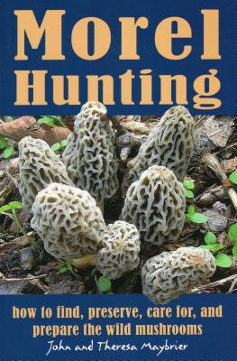 Morel Hunting: How to Find, Preserve, Care For, and Prepare the Wild Mushrooms Cover Image