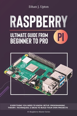 Raspberry Pi 4 Ultimate Guide: From Beginner to Pro: Everything You Need to Know: Setup, Programming Theory, Techniques, and Awesome Ideas to Build Y By Ethan J. Upton Cover Image
