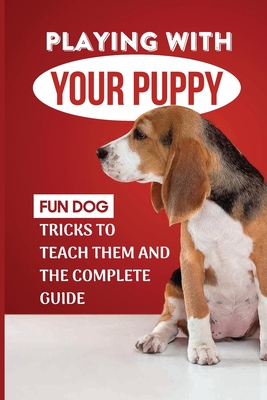 Playing With Your Puppy: Fun Dog Tricks To Teach Them And The Complete Guide: Hard Dog Tricks Cover Image