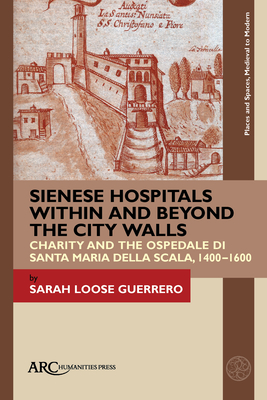 Sienese Hospitals Within and Beyond the City Walls: Charity and the Ospedale Di Santa Maria Della Scala, 1400-1600 By Sarah Loose Guerrero Cover Image