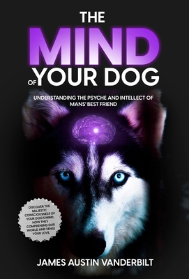 The Mind of Your Dog - Understanding the Psyche and Intellect of Mans' Best Friend Cover Image