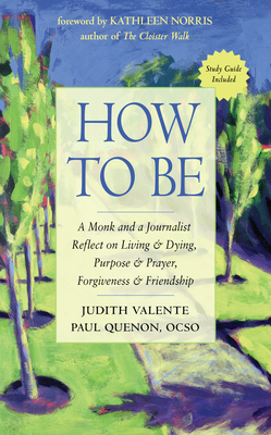 How to Be: A Monk and a Journalist Reflect on Living & Dying, Purpose & Prayer, Forgiveness & Friendship By Judith Valente, Paul Quenon, OCSO, Kathleen Norris (Foreword by) Cover Image
