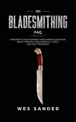 101 Bladesmithing FAQ: Answers to Your Burning Knifemaking Questions About Forging, Stock Removal, Tools, and Heat Treatment By Wes Sander Cover Image
