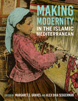 Making Modernity in the Islamic Mediterranean By Margaret S. Graves (Editor), Alex Dika Seggerman (Editor), Ünver Rüstem (Contribution by) Cover Image
