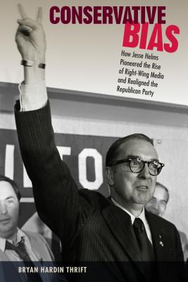 Conservative Bias: How Jesse Helms Pioneered the Rise of Right-Wing Media and Realigned the Republican Party (Sunbelt Studies) By Bryan H. Thrift Cover Image