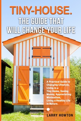 Tiny-House. The Guide that Will Change Your Life: A Practical Guide to Changing Lifestyle, Living in a Tiny Home, Saving Money, Appreciating Minimalis Cover Image