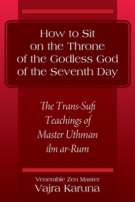 How to Sit on the Throne of the Godless God of the Seventh Day: The Trans-Sufi Teachings of Master Uthman ibn ar-Rum By Venerable Zen Master Vajra Karuna Cover Image