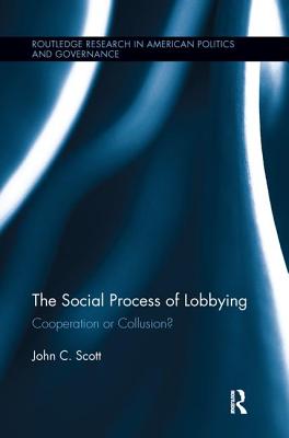 The Social Process of Lobbying: Cooperation or Collusion? (Routledge Research in American Politics and Governance) By John C. Scott Cover Image