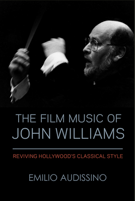 The Film Music of John Williams: Reviving Hollywood's Classical Style (Wisconsin Film Studies) By Emilio Audissino Cover Image