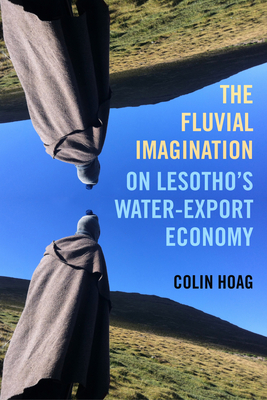 The Fluvial Imagination: On Lesotho’s Water-Export Economy (Critical Environments: Nature, Science, and Politics #12) By Colin Hoag Cover Image
