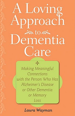 A Loving Approach to Dementia Care: Making Meaningful Connections with the Person Who Has Alzheimer's Disease or Other Dementia or Memory Loss Cover Image