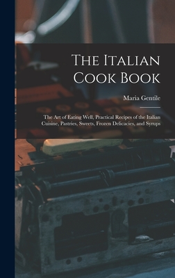 The Italian Cook Book: The Art of Eating Well, Practical Recipes of the Italian Cuisine, Pastries, Sweets, Frozen Delicacies, and Syrups By Maria Gentile Cover Image