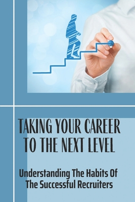 Taking Your Career To The Next Level: Understanding The Habits Of The Successful Recruiters: New Recruiters Cover Image