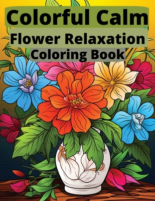 Colorful Calm: Flower Relaxation Coloring Book: Blossom into Tranquility with Every Stroke Cover Image