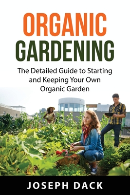 Organic Gardening: The Detailed Guide to Starting and Keeping Your Own Organic Garden By Joseph Dack Cover Image