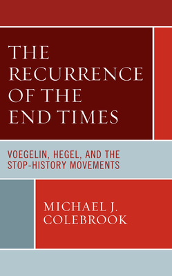 The Recurrence of the End Times: Voegelin, Hegel, and the Stop-History Movements By Michael J. Colebrook Cover Image