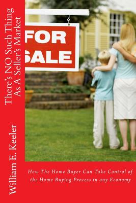 There's No Such Thing as a Seller's Market: How the Home Buyer Can Take Control of the Buying Process in Any Economy Cover Image