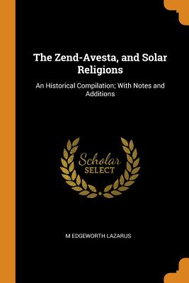 The Zend-Avesta, and Solar Religions: An Historical Compilation; With Notes and Additions By M. Edgeworth Lazarus Cover Image