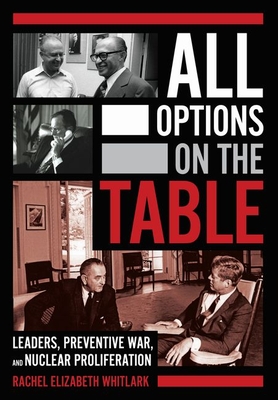 All Options on the Table: Leaders, Preventive War, and Nuclear Proliferation (Cornell Studies in Security Affairs) By Rachel Elizabeth Whitlark Cover Image