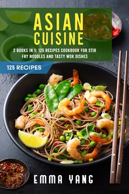 Asian Cuisine: 2 Books In 1: 125 Recipes Cookbook For Stir Fry Noodles And Tasty Wok Dishes Cover Image