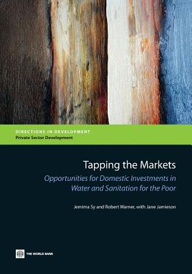 Tapping the Markets: Opportunities for Domestic Investments in Water and Sanitation for the Poor (Directions in Development: Private Sector Development) By Jemima Sy, Robert Warner, Jane Jamieson Cover Image