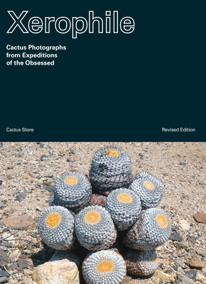 Xerophile, Revised Edition: Cactus Photographs from Expeditions of the Obsessed Cover Image