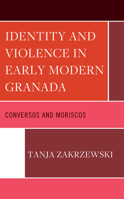 Identity and Violence in Early Modern Granada: Conversos and Moriscos (Lexington Studies in Modern Jewish History) By Tanja Zakrzewski Cover Image