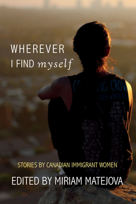 Wherever I Find Myself: Stories by Canadian Immigrant Women By Miriam Matejova Cover Image