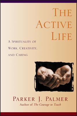 The Active Life: A Spirituality of Work, Creativity, and Caring By Parker J. Palmer Cover Image
