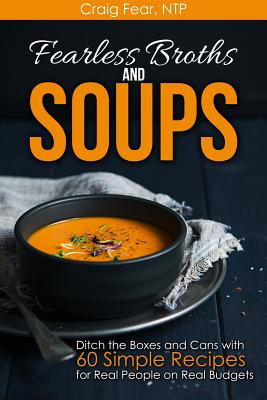 Fearless Broths and Soups: Ditch the Boxes and Cans with 60 Simple Recipes for Real People on Real Budgets By Craig Fear Ntp Cover Image