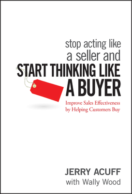 Stop Acting Like a Seller and Start Thinking Like a Buyer: Improve Sales Effectiveness by Helping Customers Buy Cover Image