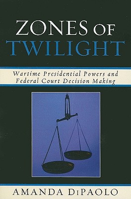 Zones of Twilight: Wartime Presidential Powers and Federal Court Decision Making By Amanda Dipaolo Cover Image