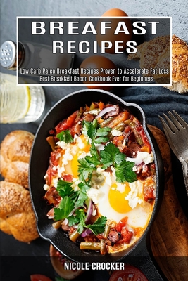 Breakfast Recipes: Low Carb Paleo Breakfast Recipes Proven to Accelerate Fat Loss (Best Breakfast Bacon Cookbook Ever for Beginners) By Nicole Crocker Cover Image