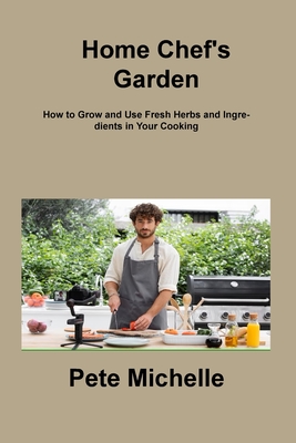 Home Chef's Garden: How to Grow and Use Fresh Herbs and Ingredients in Your Cooking Cover Image