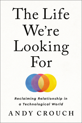 The Life We're Looking For: Reclaiming Relationship in a Technological World By Andy Crouch Cover Image