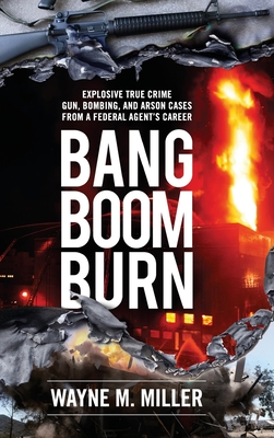 Bang Boom Burn: Explosive True Crime Gun, Bombing and Arson Cases from a Federal Agent's Career Cover Image
