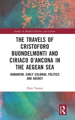 The Travels of Cristoforo Buondelmonti and Ciriaco d'Ancona in the Aegean Sea: Humanism, Early Colonial Politics and Agency (Studies in Medieval History and Culture) Cover Image