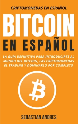 Bitcoin en Español: La guía definitiva para introducirte al mundo del Bitcoin, las Criptomonedas, el Trading y dominarlo por completo By Sebastian Andres Cover Image
