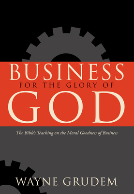 Business for the Glory of God: The Bible's Teaching on the Moral Goodness of Business By Wayne Grudem Cover Image