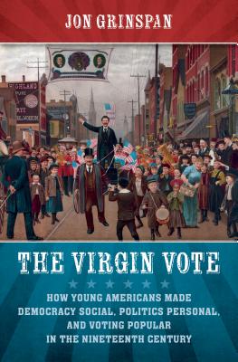 The Virgin Vote: How Young Americans Made Democracy Social, Politics Personal, and Voting Popular in the Nineteenth Century By Jon Grinspan Cover Image