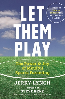 Let Them Play: The Mindful Way to Parent Kids for Fun and Success in Sports By Jerry Lynch, Steve Kerr (Foreword by) Cover Image