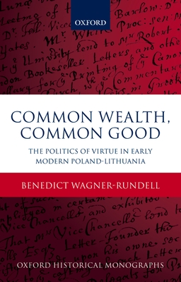 Common Wealth, Common Good: The Politics of Virtue in Early Modern Poland-Lithuania (Oxford Historical Monographs)