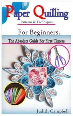 PAPER QUILLING Patterns & Techniques For Beginners-: The Absolute Guide For First-Timers & Experts. By Judith Campbell Cover Image